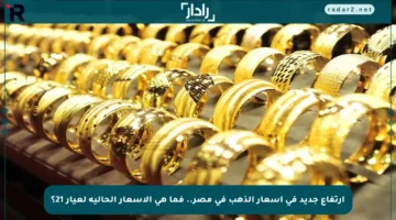 ارتفاع جديد في أسعار الذهب في مصر.. فما هي الأسعار الحالية لعيار 21؟